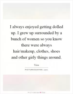 I always enjoyed getting dolled up. I grew up surrounded by a bunch of women so you know there were always hair/makeup, clothes, shoes and other girly things around Picture Quote #1