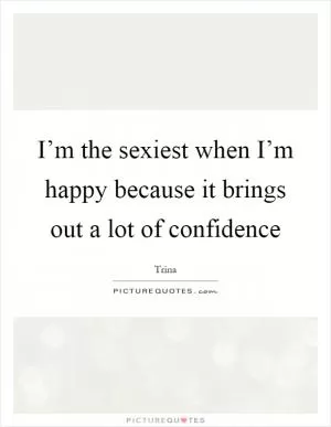 I’m the sexiest when I’m happy because it brings out a lot of confidence Picture Quote #1