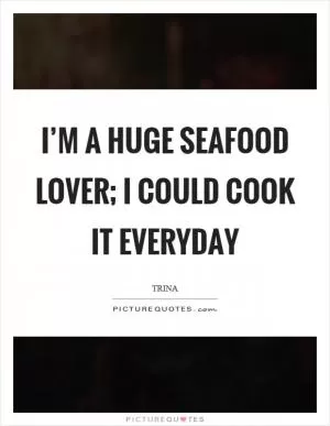 I’m a huge seafood lover; I could cook it everyday Picture Quote #1