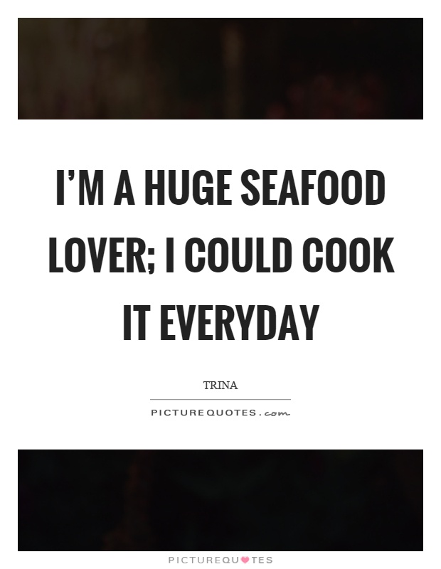 I'm a huge seafood lover; I could cook it everyday Picture Quote #1