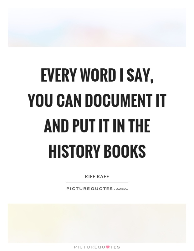Every word I say, you can document it and put it in the history books Picture Quote #1