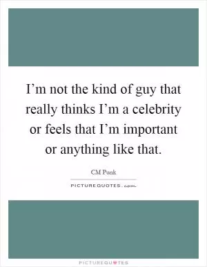 I’m not the kind of guy that really thinks I’m a celebrity or feels that I’m important or anything like that Picture Quote #1
