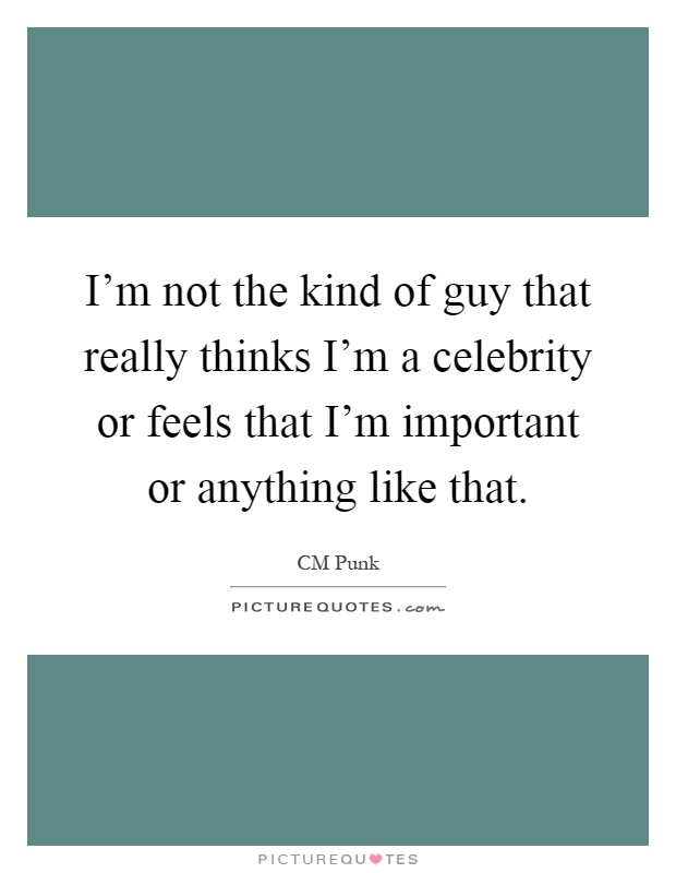 I'm not the kind of guy that really thinks I'm a celebrity or feels that I'm important or anything like that Picture Quote #1