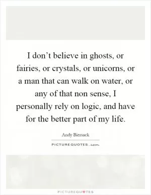 I don’t believe in ghosts, or fairies, or crystals, or unicorns, or a man that can walk on water, or any of that non sense, I personally rely on logic, and have for the better part of my life Picture Quote #1
