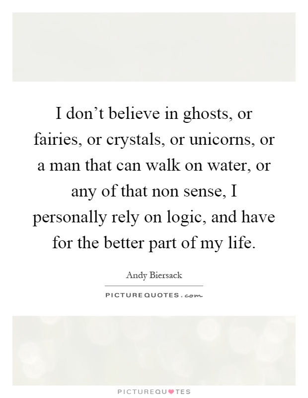 I don't believe in ghosts, or fairies, or crystals, or unicorns, or a man that can walk on water, or any of that non sense, I personally rely on logic, and have for the better part of my life Picture Quote #1