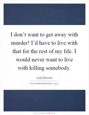 I don’t want to get away with murder! I’d have to live with that for the rest of my life. I would never want to live with killing somebody Picture Quote #1
