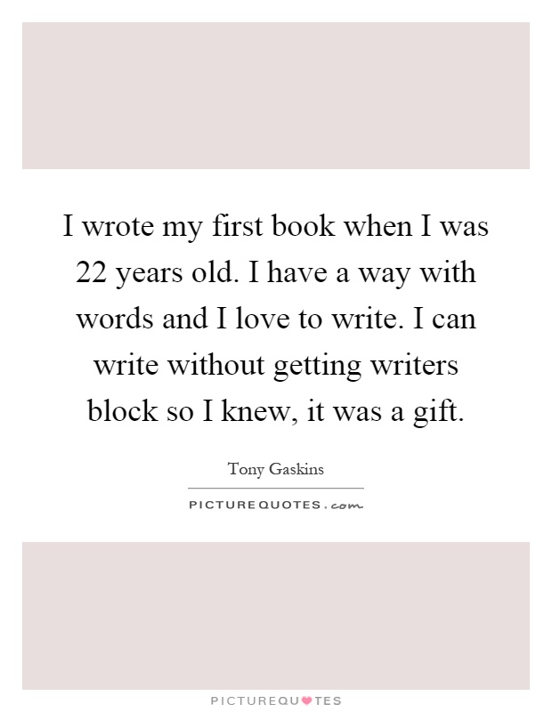 I wrote my first book when I was 22 years old. I have a way with words and I love to write. I can write without getting writers block so I knew, it was a gift Picture Quote #1