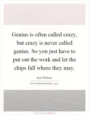 Genius is often called crazy, but crazy is never called genius. So you just have to put out the work and let the chips fall where they may Picture Quote #1