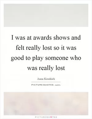 I was at awards shows and felt really lost so it was good to play someone who was really lost Picture Quote #1