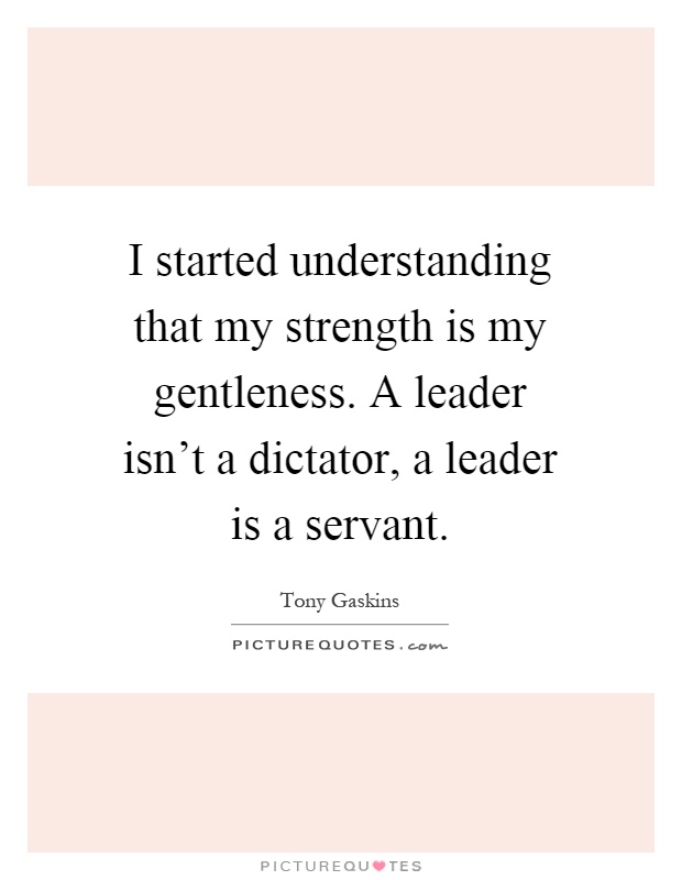 I started understanding that my strength is my gentleness. A leader isn't a dictator, a leader is a servant Picture Quote #1