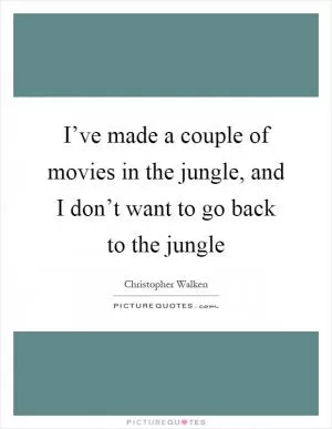 I’ve made a couple of movies in the jungle, and I don’t want to go back to the jungle Picture Quote #1