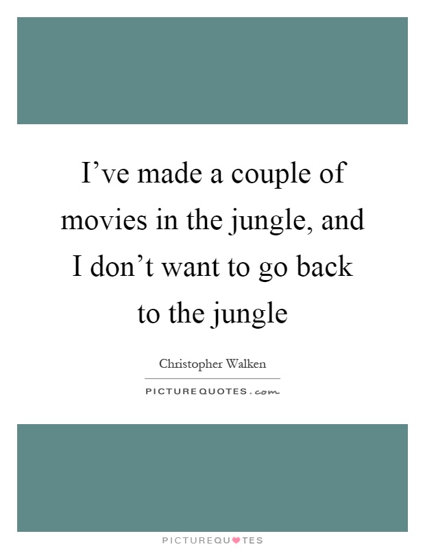 I've made a couple of movies in the jungle, and I don't want to go back to the jungle Picture Quote #1