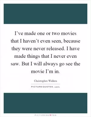 I’ve made one or two movies that I haven’t even seen, because they were never released. I have made things that I never even saw. But I will always go see the movie I’m in Picture Quote #1