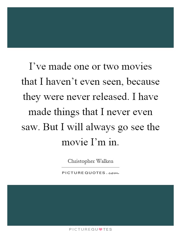 I've made one or two movies that I haven't even seen, because they were never released. I have made things that I never even saw. But I will always go see the movie I'm in Picture Quote #1