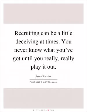 Recruiting can be a little deceiving at times. You never know what you’ve got until you really, really play it out Picture Quote #1
