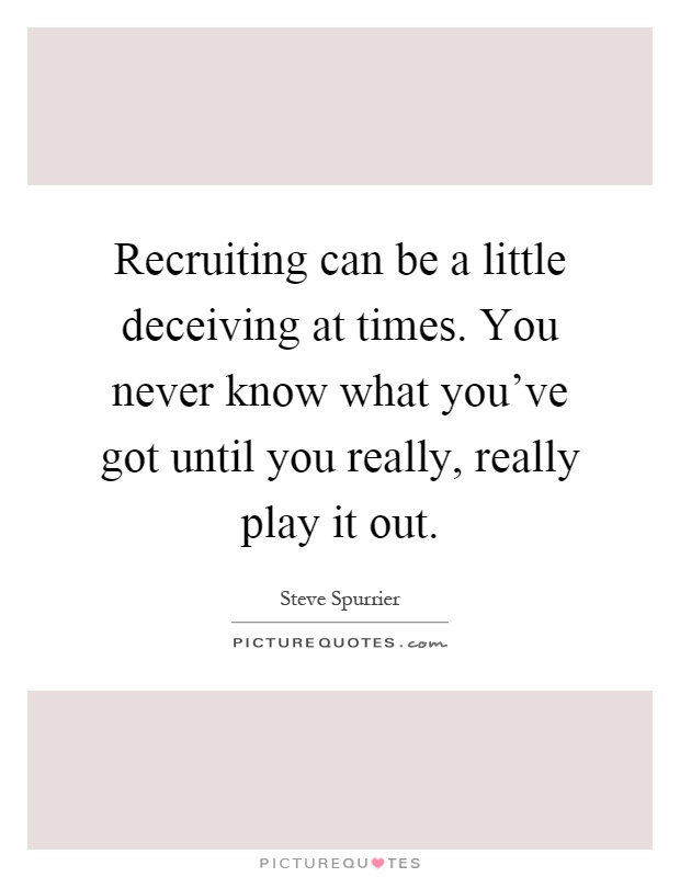 Recruiting can be a little deceiving at times. You never know what you've got until you really, really play it out Picture Quote #1