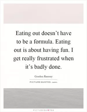 Eating out doesn’t have to be a formula. Eating out is about having fun. I get really frustrated when it’s badly done Picture Quote #1