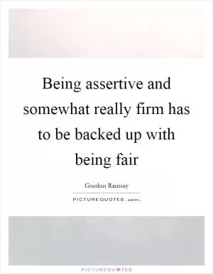 Being assertive and somewhat really firm has to be backed up with being fair Picture Quote #1