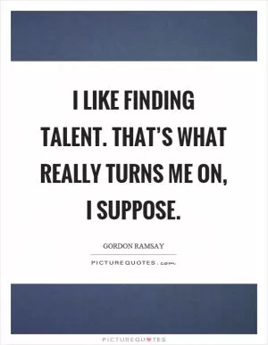 I like finding talent. That’s what really turns me on, I suppose Picture Quote #1