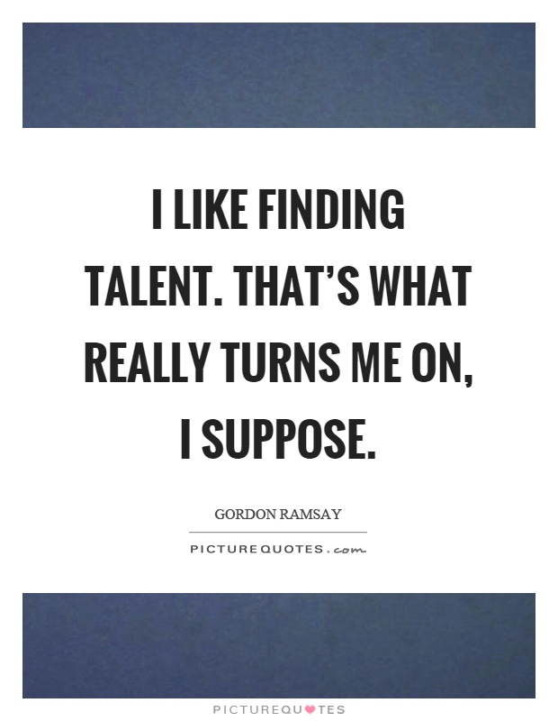 I like finding talent. That's what really turns me on, I suppose Picture Quote #1