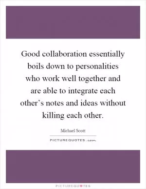 Good collaboration essentially boils down to personalities who work well together and are able to integrate each other’s notes and ideas without killing each other Picture Quote #1