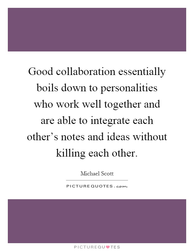 Good collaboration essentially boils down to personalities who work well together and are able to integrate each other's notes and ideas without killing each other Picture Quote #1
