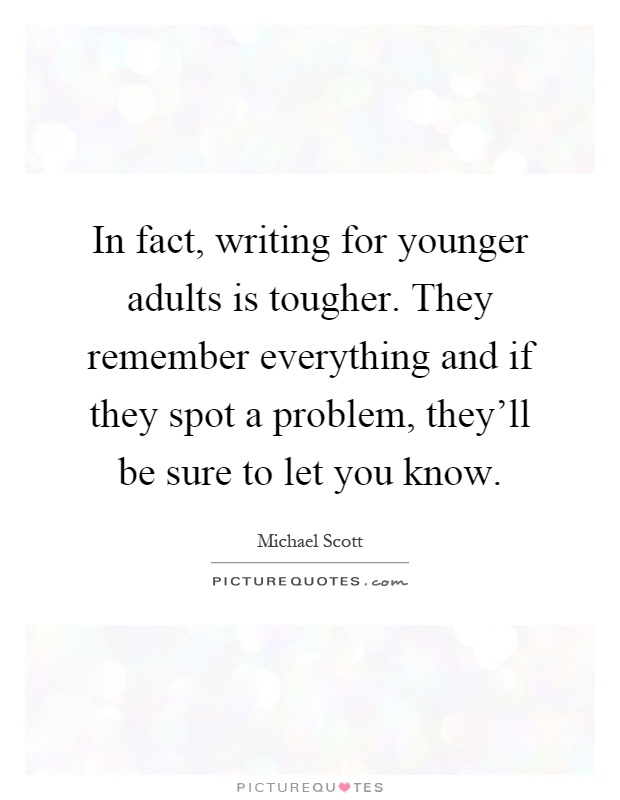 In fact, writing for younger adults is tougher. They remember everything and if they spot a problem, they'll be sure to let you know Picture Quote #1