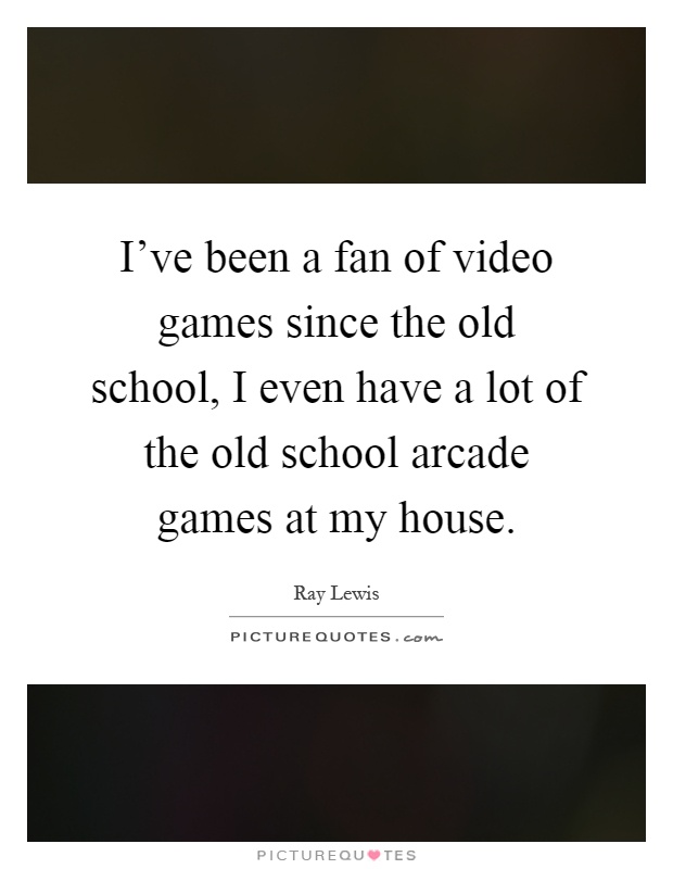 I've been a fan of video games since the old school, I even have a lot of the old school arcade games at my house Picture Quote #1
