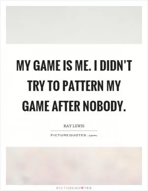 My game is me. I didn’t try to pattern my game after nobody Picture Quote #1