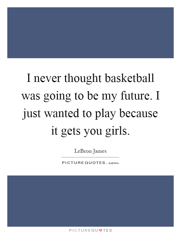 I never thought basketball was going to be my future. I just wanted to play because it gets you girls Picture Quote #1