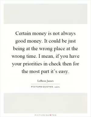 Certain money is not always good money. It could be just being at the wrong place at the wrong time. I mean, if you have your priorities in check then for the most part it’s easy Picture Quote #1