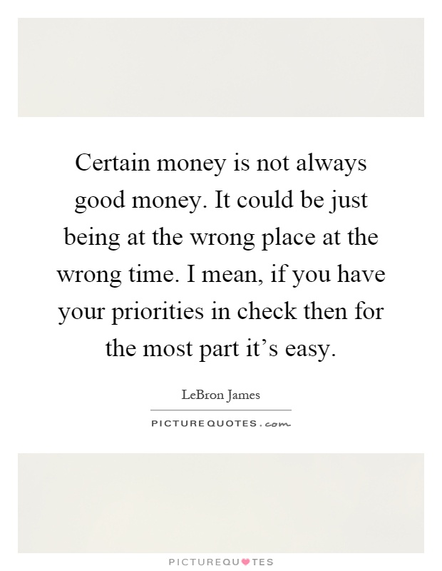 Certain money is not always good money. It could be just being at the wrong place at the wrong time. I mean, if you have your priorities in check then for the most part it's easy Picture Quote #1