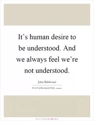 It’s human desire to be understood. And we always feel we’re not understood Picture Quote #1