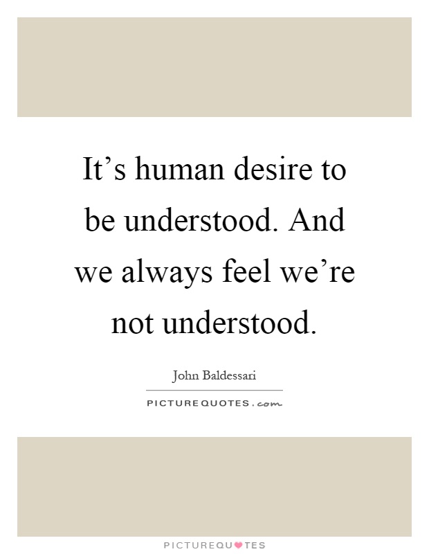 It's human desire to be understood. And we always feel we're not understood Picture Quote #1