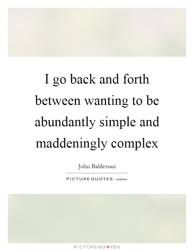 I go back and forth between wanting to be abundantly simple and maddeningly complex Picture Quote #1