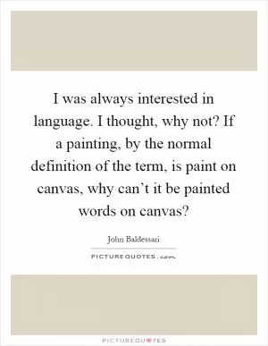 I was always interested in language. I thought, why not? If a painting, by the normal definition of the term, is paint on canvas, why can’t it be painted words on canvas? Picture Quote #1