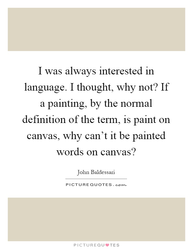 I was always interested in language. I thought, why not? If a painting, by the normal definition of the term, is paint on canvas, why can't it be painted words on canvas? Picture Quote #1