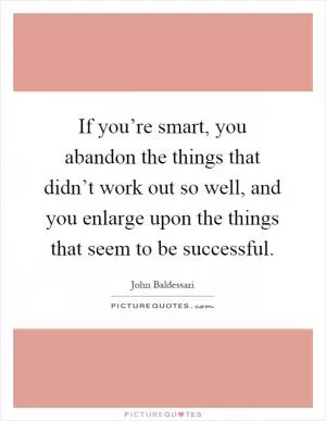 If you’re smart, you abandon the things that didn’t work out so well, and you enlarge upon the things that seem to be successful Picture Quote #1