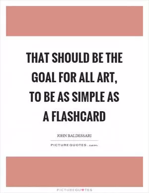 That should be the goal for all art, to be as simple as a flashcard Picture Quote #1