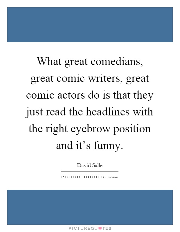 What great comedians, great comic writers, great comic actors do is that they just read the headlines with the right eyebrow position and it's funny Picture Quote #1