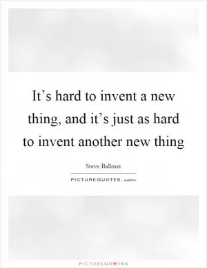 It’s hard to invent a new thing, and it’s just as hard to invent another new thing Picture Quote #1