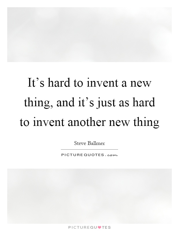 It's hard to invent a new thing, and it's just as hard to invent another new thing Picture Quote #1