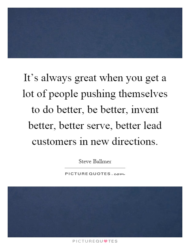 It's always great when you get a lot of people pushing themselves to do better, be better, invent better, better serve, better lead customers in new directions Picture Quote #1