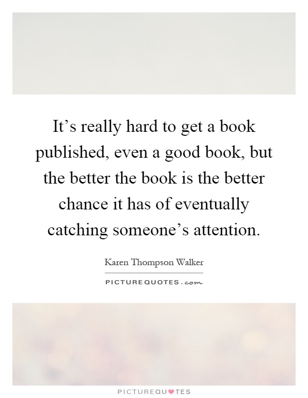 It's really hard to get a book published, even a good book, but the better the book is the better chance it has of eventually catching someone's attention Picture Quote #1