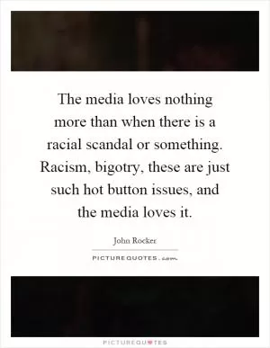 The media loves nothing more than when there is a racial scandal or something. Racism, bigotry, these are just such hot button issues, and the media loves it Picture Quote #1
