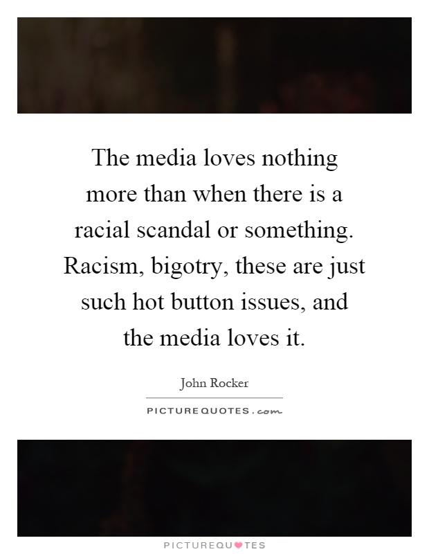 The media loves nothing more than when there is a racial scandal or something. Racism, bigotry, these are just such hot button issues, and the media loves it Picture Quote #1