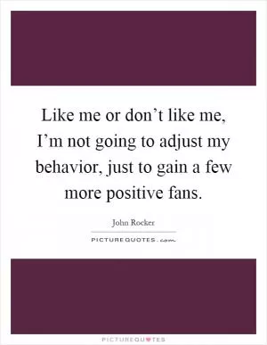 Like me or don’t like me, I’m not going to adjust my behavior, just to gain a few more positive fans Picture Quote #1