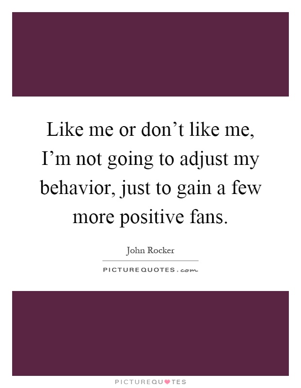 Like me or don't like me, I'm not going to adjust my behavior, just to gain a few more positive fans Picture Quote #1