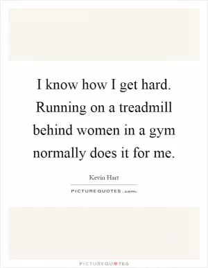 I know how I get hard. Running on a treadmill behind women in a gym normally does it for me Picture Quote #1
