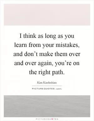I think as long as you learn from your mistakes, and don’t make them over and over again, you’re on the right path Picture Quote #1